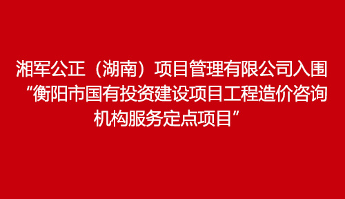 湘軍公正（湖南）項目管理有限公司入圍“衡陽市國有投資建設(shè)項目工程造價咨詢機(jī)構(gòu)服務(wù)定點項目”